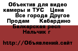 Объектив для видео камеры и ТУС › Цена ­ 8 000 - Все города Другое » Продам   . Кабардино-Балкарская респ.,Нальчик г.